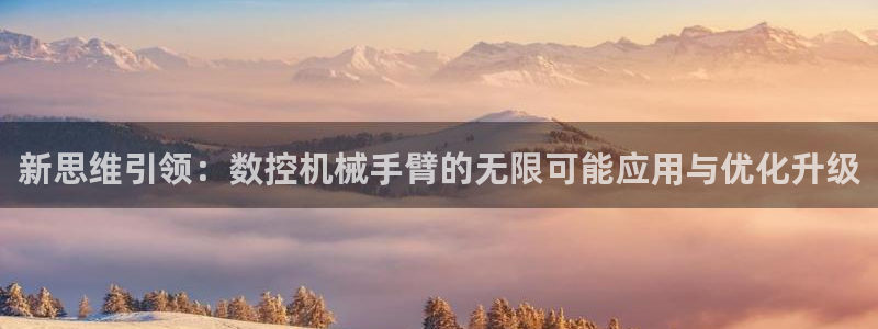 天辰娱乐测速：新思维引领：数控机械手臂的无限可能应用与优化升级