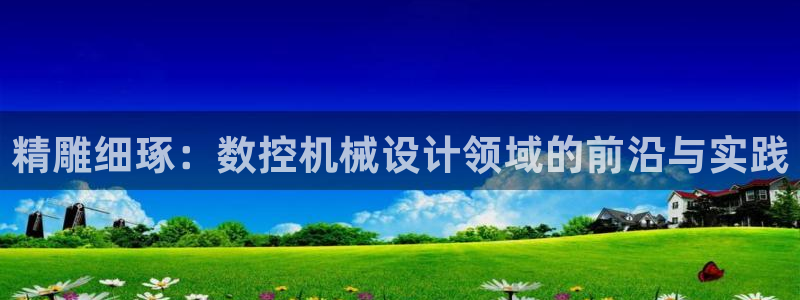 nba天辰娱乐：精雕细琢：数控机械设计领域的前沿与实践