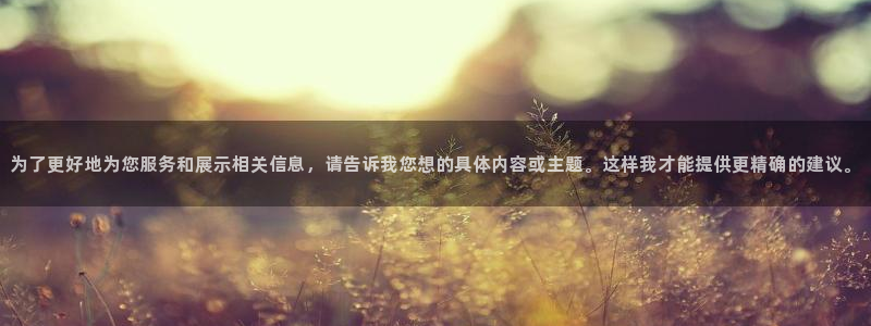 天辰娱乐 39974：为了更好地为您服务和展示相关信息，请告诉我您想的具体内容或主题。这样我才能提供