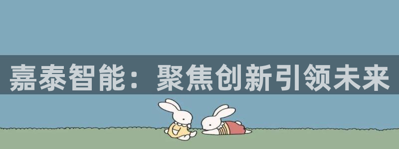 天辰娱乐 qq：嘉泰智能：聚焦创新引领未来