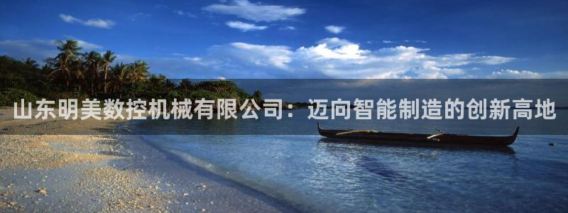 天辰娱乐欢乐：山东明美数控机械有限公司：迈向智能制造的创新高地