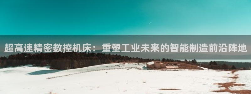 天辰娱乐557448:超高速精密数控机床:重塑工业未来的智能制造前沿阵地